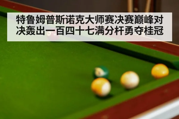 特鲁姆普斯诺克大师赛决赛巅峰对决轰出一百四十七满分杆勇夺桂冠