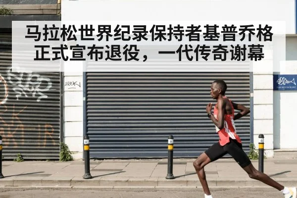 马拉松世界纪录保持者基普乔格正式宣布退役,一代传奇谢幕