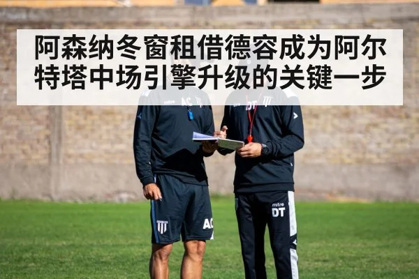 阿森纳冬窗租借德容成为阿尔特塔中场引擎升级的关键一步