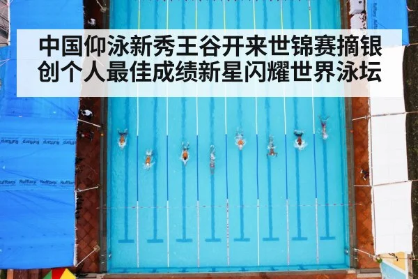 中国仰泳新秀王谷开来世锦赛摘银创个人最佳成绩新星闪耀世界泳坛