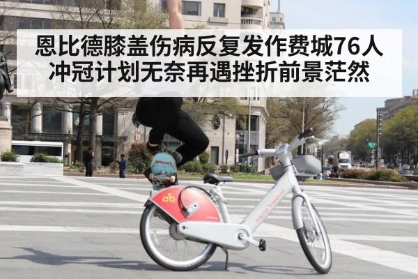 恩比德膝盖伤病反复发作费城76人冲冠计划无奈再遇挫折前景茫然
